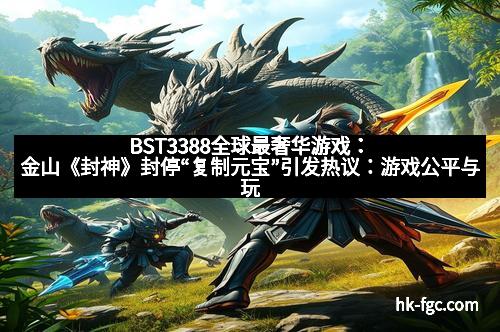 BST3388全球最奢华游戏：金山《封神》封停“复制元宝”引发热议：游戏公平与玩家热情的博弈