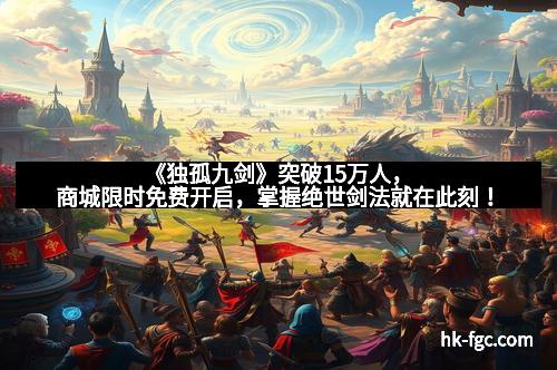 《独孤九剑》突破15万人，商城限时免费开启，掌握绝世剑法就在此刻！
